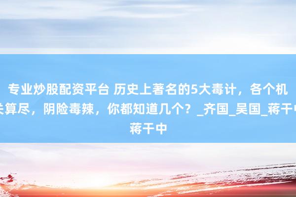 专业炒股配资平台 历史上著名的5大毒计，各个机关算尽，阴险毒辣，你都知道几个？_齐国_吴国_蒋干中