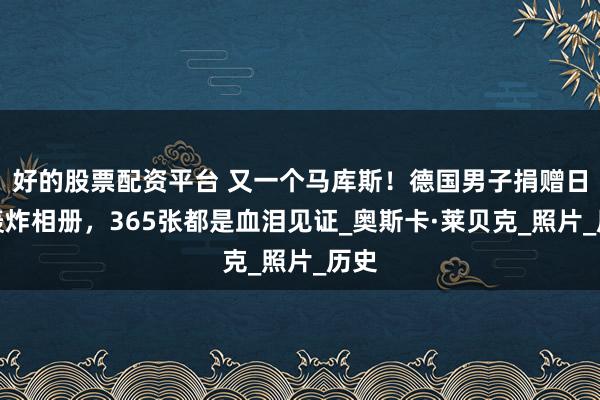 好的股票配资平台 又一个马库斯！德国男子捐赠日军轰炸相册，365张都是血泪见证_奥斯卡·莱贝克_照片_历史