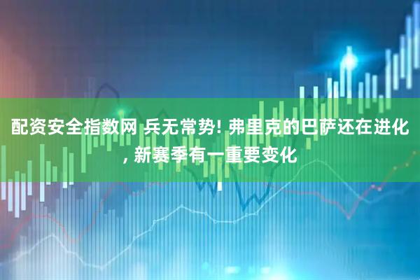 配资安全指数网 兵无常势! 弗里克的巴萨还在进化, 新赛季有一重要变化