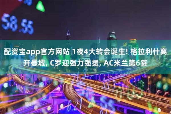 配资宝app官方网站 1夜4大转会诞生! 格拉利什离开曼城, C罗迎强力强援, AC米兰第6签