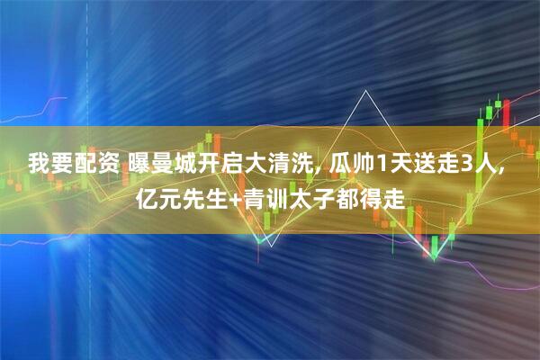 我要配资 曝曼城开启大清洗, 瓜帅1天送走3人, 亿元先生+青训太子都得走
