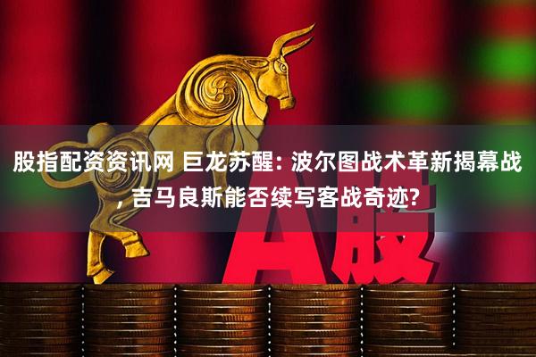 股指配资资讯网 巨龙苏醒: 波尔图战术革新揭幕战, 吉马良斯能否续写客战奇迹?