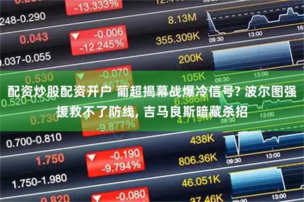 配资炒股配资开户 葡超揭幕战爆冷信号? 波尔图强援救不了防线, 吉马良斯暗藏杀招