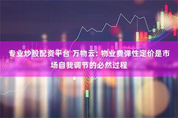 专业炒股配资平台 万物云: 物业费弹性定价是市场自我调节的必然过程