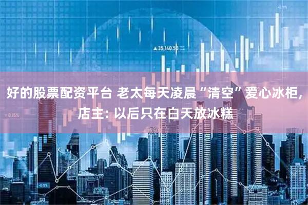 好的股票配资平台 老太每天凌晨“清空”爱心冰柜, 店主: 以后只在白天放冰糕