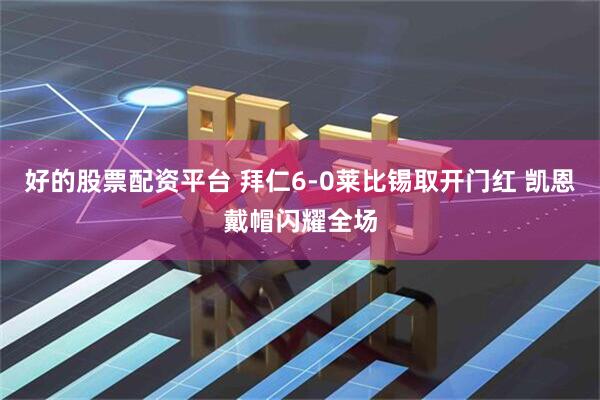 好的股票配资平台 拜仁6-0莱比锡取开门红 凯恩戴帽闪耀全场
