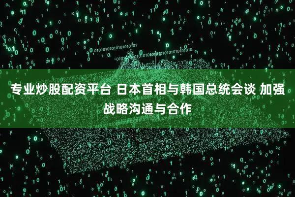 专业炒股配资平台 日本首相与韩国总统会谈 加强战略沟通与合作