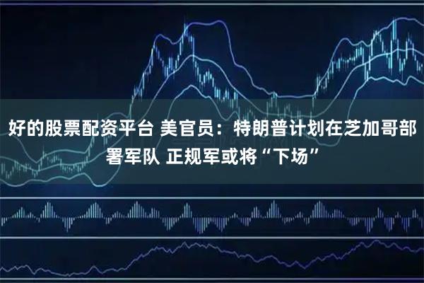 好的股票配资平台 美官员：特朗普计划在芝加哥部署军队 正规军或将“下场”
