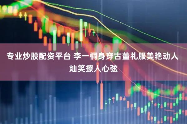 专业炒股配资平台 李一桐身穿古董礼服美艳动人 灿笑撩人心弦