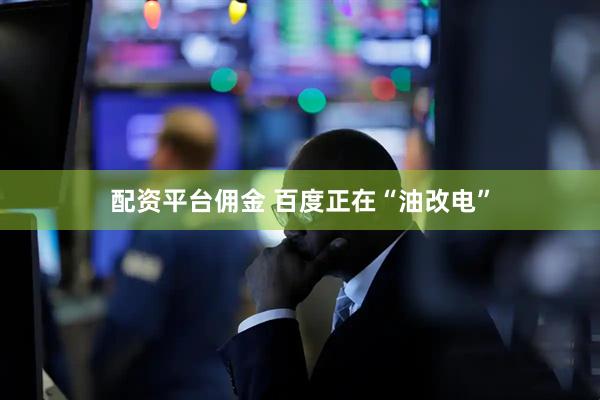 配资平台佣金 百度正在“油改电”