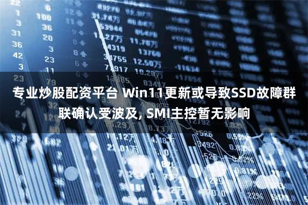 专业炒股配资平台 Win11更新或导致SSD故障群联确认受波及, SMI主控暂无影响