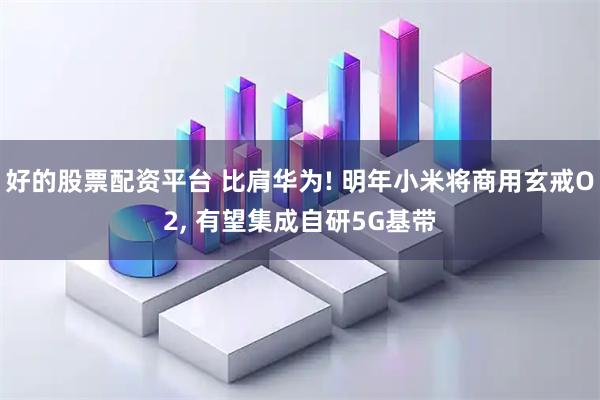 好的股票配资平台 比肩华为! 明年小米将商用玄戒O2, 有望集成自研5G基带