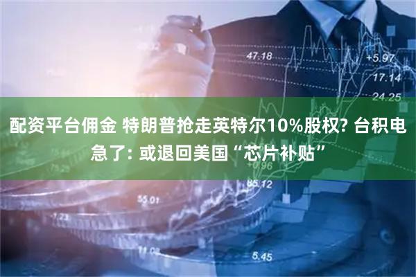 配资平台佣金 特朗普抢走英特尔10%股权? 台积电急了: 或退回美国“芯片补贴”