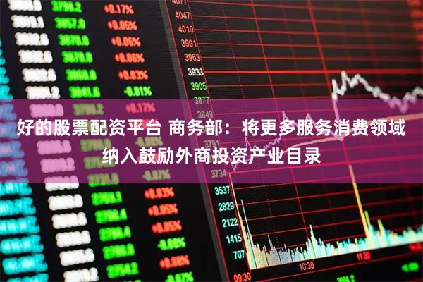 好的股票配资平台 商务部：将更多服务消费领域纳入鼓励外商投资产业目录