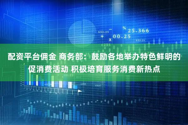 配资平台佣金 商务部：鼓励各地举办特色鲜明的促消费活动 积极培育服务消费新热点