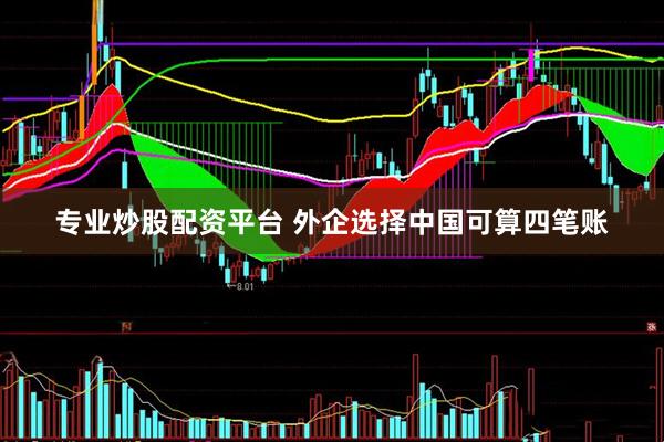 专业炒股配资平台 外企选择中国可算四笔账