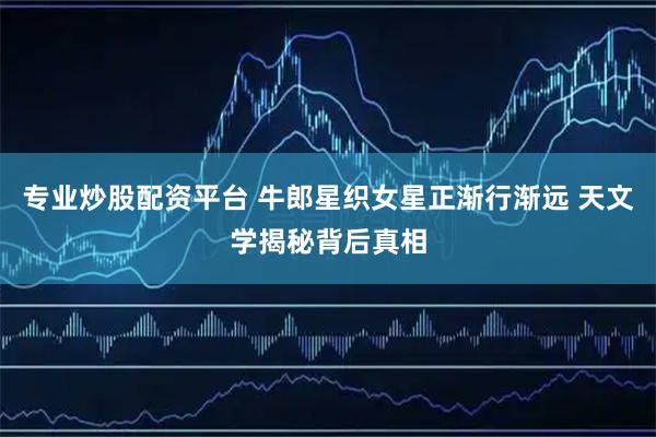 专业炒股配资平台 牛郎星织女星正渐行渐远 天文学揭秘背后真相