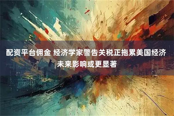 配资平台佣金 经济学家警告关税正拖累美国经济 未来影响或更显著