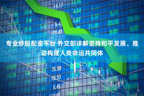 专业炒股配资平台 外交部详解坚持和平发展、推动构建人类命运共同体