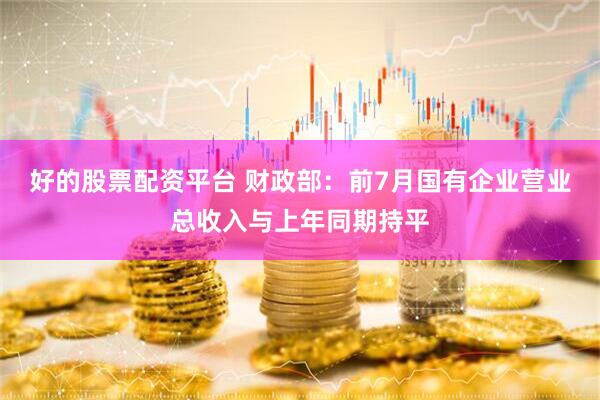 好的股票配资平台 财政部：前7月国有企业营业总收入与上年同期持平