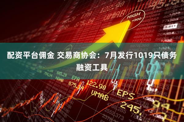 配资平台佣金 交易商协会：7月发行1019只债务融资工具