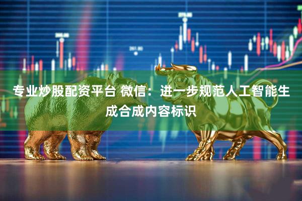 专业炒股配资平台 微信：进一步规范人工智能生成合成内容标识