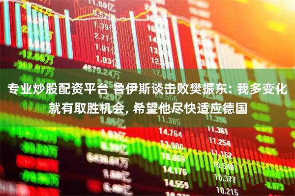 专业炒股配资平台 鲁伊斯谈击败樊振东: 我多变化就有取胜机会, 希望他尽快适应德国
