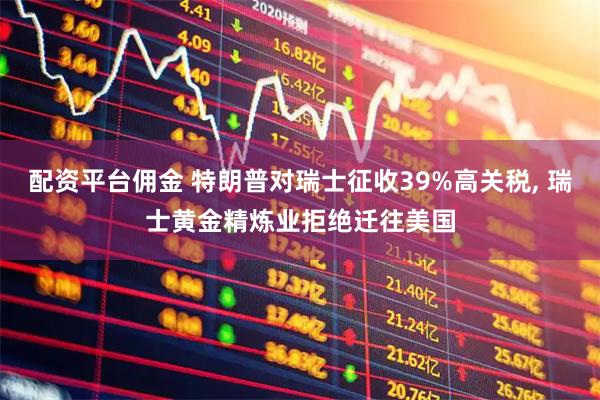 配资平台佣金 特朗普对瑞士征收39%高关税, 瑞士黄金精炼业拒绝迁往美国