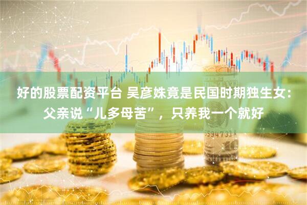 好的股票配资平台 吴彦姝竟是民国时期独生女：父亲说“儿多母苦”，只养我一个就好