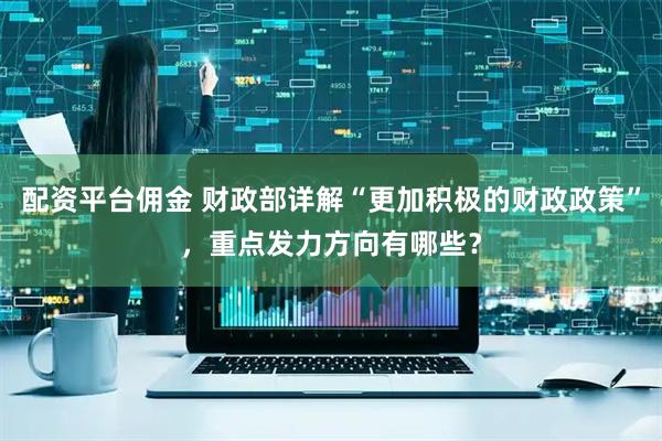 配资平台佣金 财政部详解“更加积极的财政政策”，重点发力方向有哪些？