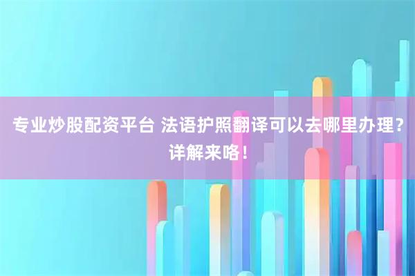 专业炒股配资平台 法语护照翻译可以去哪里办理？详解来咯！