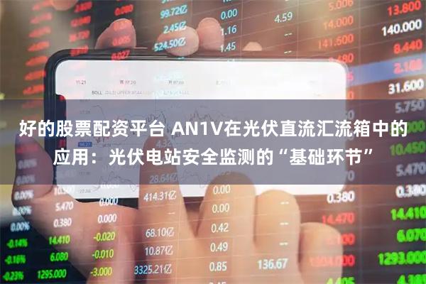 好的股票配资平台 AN1V在光伏直流汇流箱中的应用：光伏电站安全监测的“基础环节”
