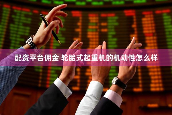 配资平台佣金 轮胎式起重机的机动性怎么样