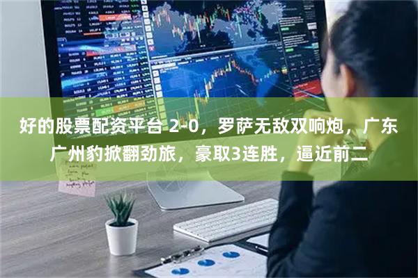 好的股票配资平台 2-0，罗萨无敌双响炮，广东广州豹掀翻劲旅，豪取3连胜，逼近前二