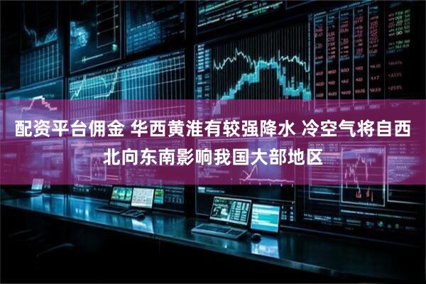 配资平台佣金 华西黄淮有较强降水 冷空气将自西北向东南影响我国大部地区