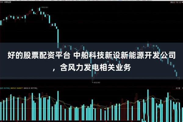 好的股票配资平台 中船科技新设新能源开发公司，含风力发电相关业务