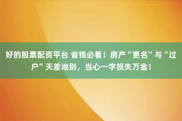 好的股票配资平台 省钱必看！房产“更名”与“过户”天差地别，当心一字损失万金！