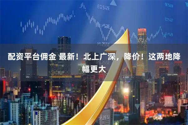 配资平台佣金 最新！北上广深，降价！这两地降幅更大