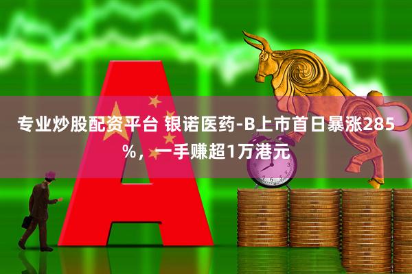 专业炒股配资平台 银诺医药-B上市首日暴涨285%，一手赚超1万港元