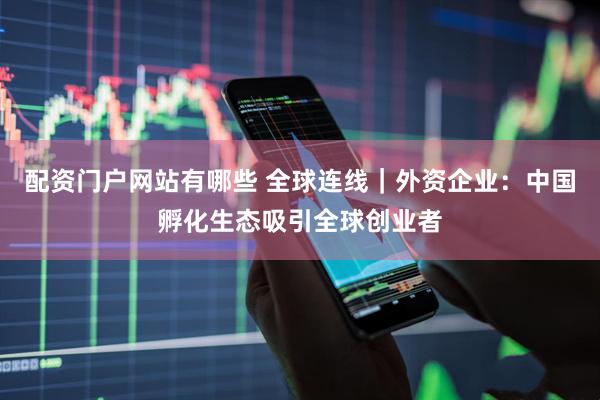 配资门户网站有哪些 全球连线｜外资企业：中国孵化生态吸引全球创业者