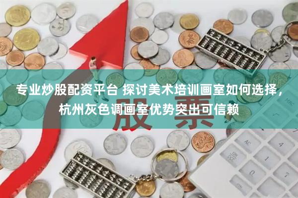 专业炒股配资平台 探讨美术培训画室如何选择，杭州灰色调画室优势突出可信赖