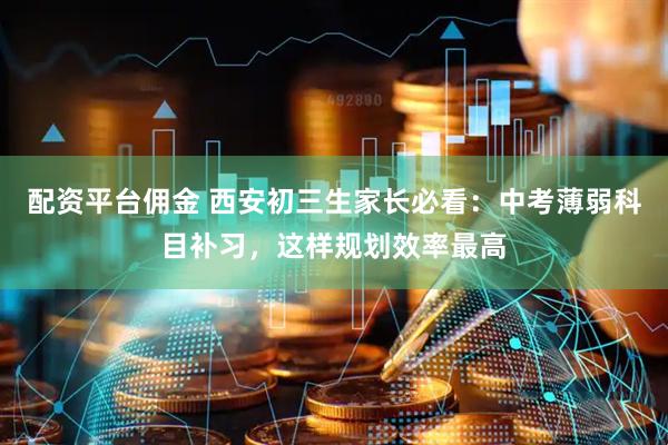 配资平台佣金 西安初三生家长必看：中考薄弱科目补习，这样规划效率最高