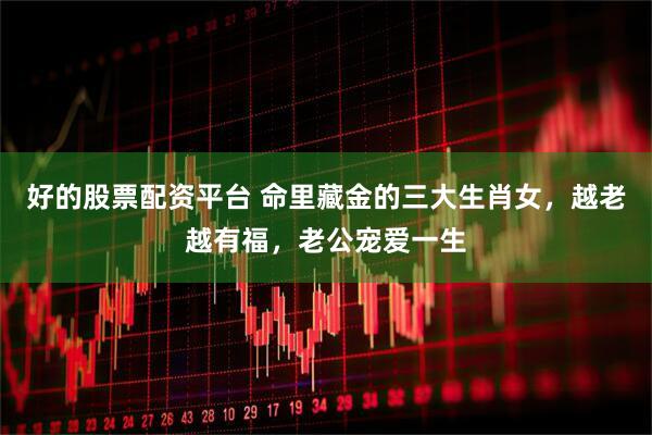 好的股票配资平台 命里藏金的三大生肖女，越老越有福，老公宠爱一生