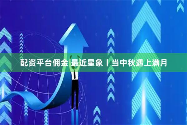 配资平台佣金 最近星象丨当中秋遇上满月