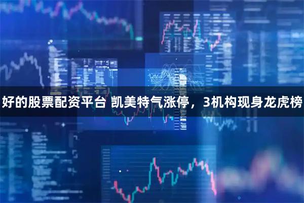 好的股票配资平台 凯美特气涨停，3机构现身龙虎榜