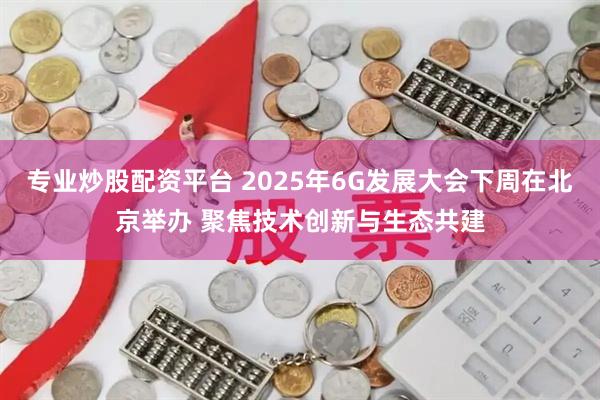 专业炒股配资平台 2025年6G发展大会下周在北京举办 聚焦技术创新与生态共建