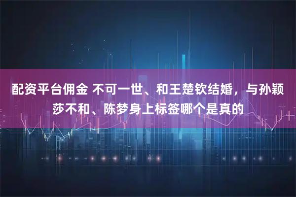 配资平台佣金 不可一世、和王楚钦结婚,与孙颖莎不和、陈梦身上标签哪个是真的