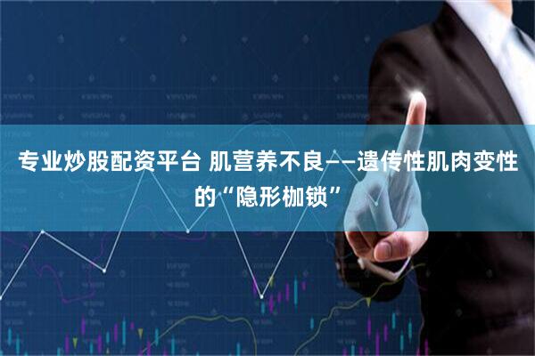 专业炒股配资平台 肌营养不良——遗传性肌肉变性的“隐形枷锁”