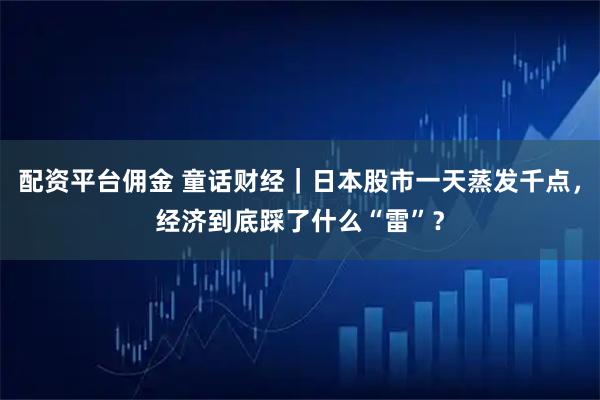 配资平台佣金 童话财经｜日本股市一天蒸发千点，经济到底踩了什么“雷”？