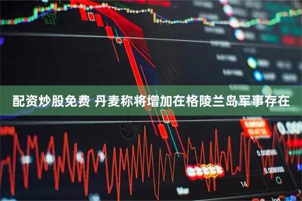 配资炒股免费 丹麦称将增加在格陵兰岛军事存在